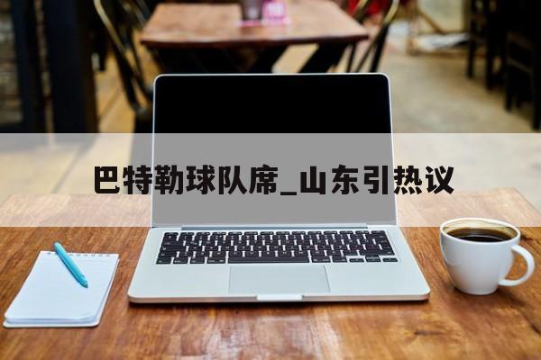 巴特勒球队席_山东引热议的简单介绍|PP热门游戏
